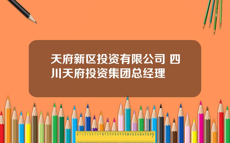 天府新区投资有限公司 四川天府投资集团总经理